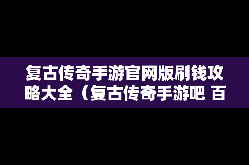 复古传奇手游官网版刷钱攻略大全（复古传奇手游吧 百度贴吧）
