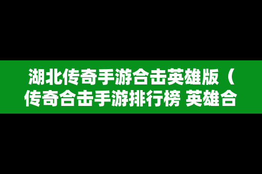 湖北传奇手游合击英雄版（传奇合击手游排行榜 英雄合击）