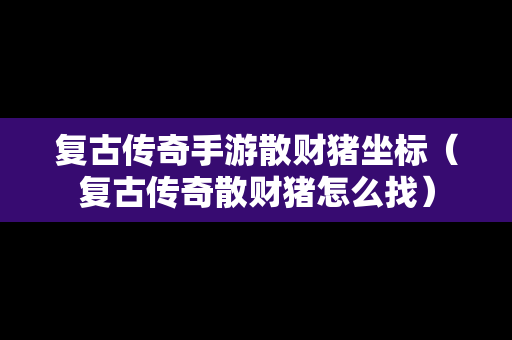 复古传奇手游散财猪坐标（复古传奇散财猪怎么找）