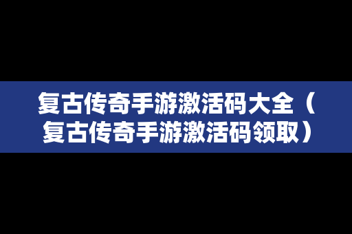 复古传奇手游激活码大全（复古传奇手游激活码领取）