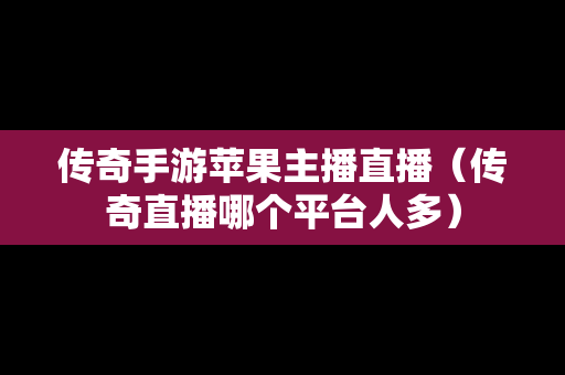 传奇手游苹果主播直播（传奇直播哪个平台人多）