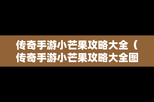 传奇手游小芒果攻略大全（传奇手游小芒果攻略大全图文）