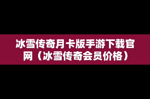 冰雪传奇月卡版手游下载官网（冰雪传奇会员价格）