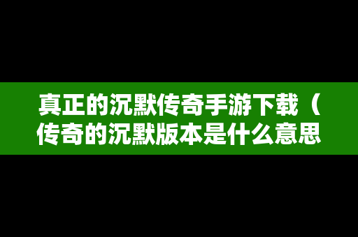 真正的沉默传奇手游下载（传奇的沉默版本是什么意思）