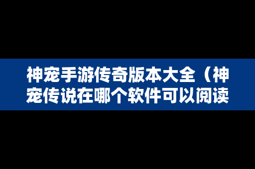 神宠手游传奇版本大全（神宠传说在哪个软件可以阅读）