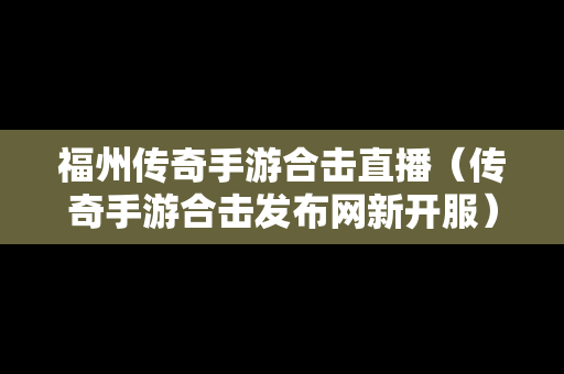 福州传奇手游合击直播（传奇手游合击发布网新开服）