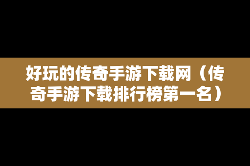 好玩的传奇手游下载网（传奇手游下载排行榜第一名）