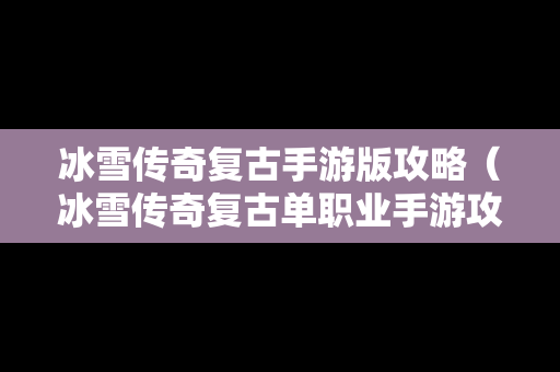 冰雪传奇复古手游版攻略（冰雪传奇复古单职业手游攻略）