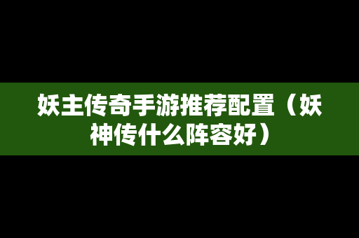 妖主传奇手游推荐配置（妖神传什么阵容好）