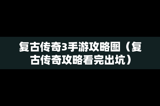 复古传奇3手游攻略图（复古传奇攻略看完出坑）