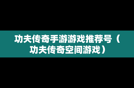功夫传奇手游游戏推荐号（功夫传奇空间游戏）
