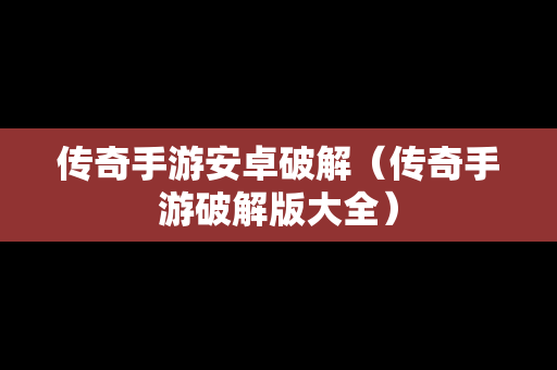 传奇手游安卓破解（传奇手游破解版大全）