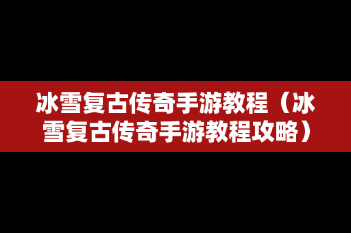 冰雪复古传奇手游教程（冰雪复古传奇手游教程攻略）