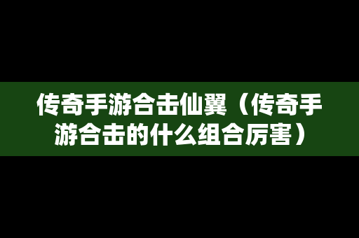 传奇手游合击仙翼（传奇手游合击的什么组合厉害）