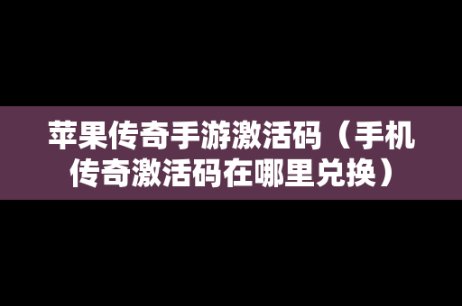 苹果传奇手游激活码（手机传奇激活码在哪里兑换）