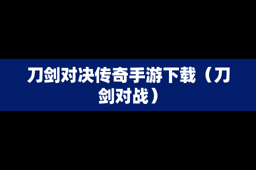 刀剑对决传奇手游下载（刀剑对战）