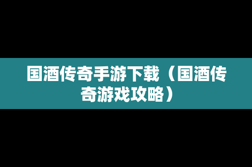 国酒传奇手游下载（国酒传奇游戏攻略）