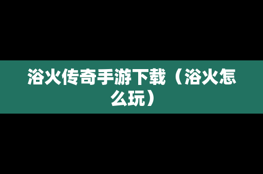 浴火传奇手游下载（浴火怎么玩）