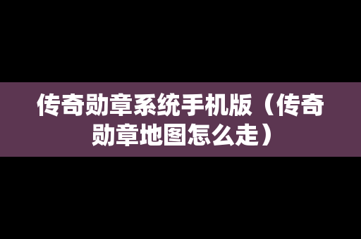传奇勋章系统手机版（传奇勋章地图怎么走）