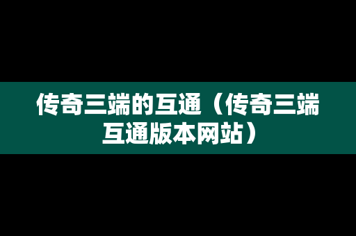 传奇三端的互通（传奇三端互通版本网站）