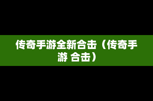 传奇手游全新合击（传奇手游 合击）
