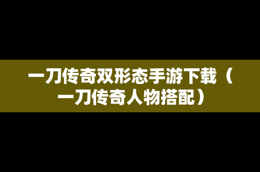 一刀传奇双形态手游下载（一刀传奇人物搭配）