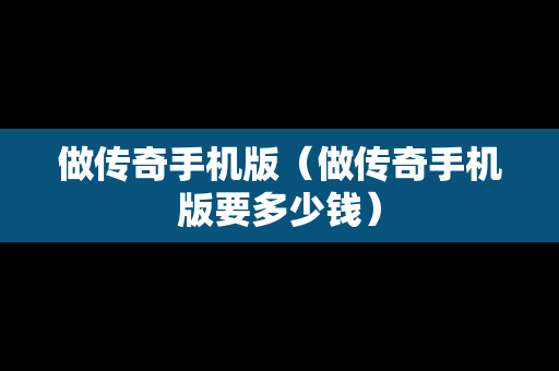 做传奇手机版（做传奇手机版要多少钱）