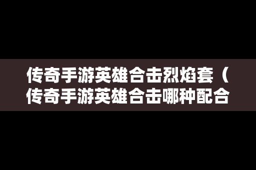 传奇手游英雄合击烈焰套（传奇手游英雄合击哪种配合最强）