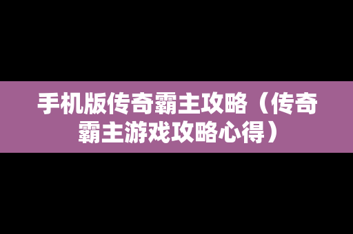 手机版传奇霸主攻略（传奇霸主游戏攻略心得）