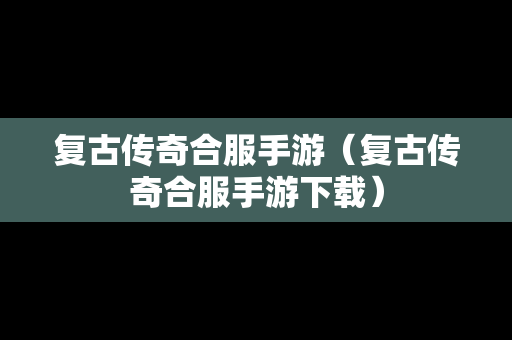 复古传奇合服手游（复古传奇合服手游下载）