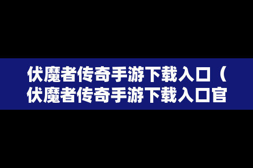 伏魔者传奇手游下载入口（伏魔者传奇手游下载入口官网）