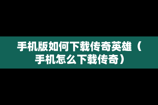 手机版如何下载传奇英雄（手机怎么下载传奇）