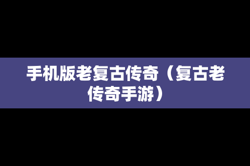 手机版老复古传奇（复古老传奇手游）