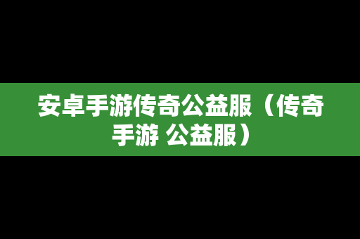 安卓手游传奇公益服（传奇手游 公益服）
