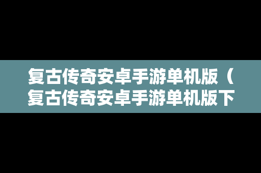 复古传奇安卓手游单机版（复古传奇安卓手游单机版下载）