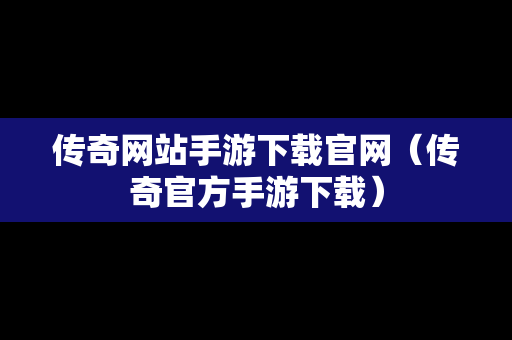 传奇网站手游下载官网（传奇官方手游下载）