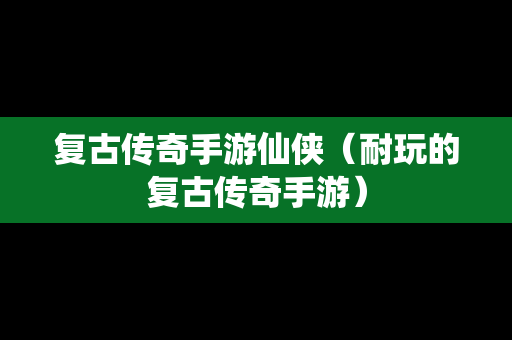 复古传奇手游仙侠（耐玩的复古传奇手游）
