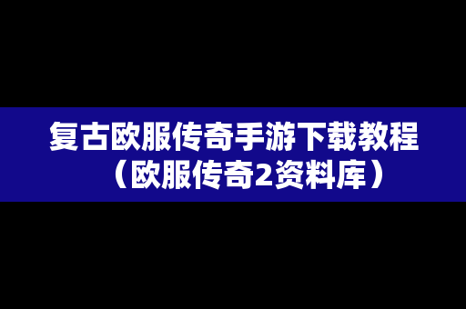 复古欧服传奇手游下载教程（欧服传奇2资料库）