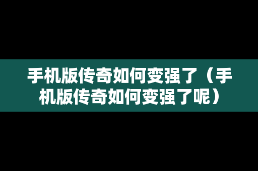 手机版传奇如何变强了（手机版传奇如何变强了呢）