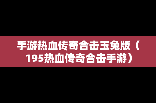 手游热血传奇合击玉兔版（195热血传奇合击手游）