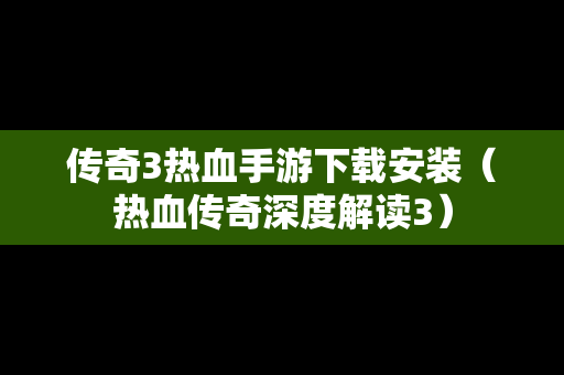 传奇3热血手游下载安装（热血传奇深度解读3）