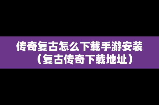 传奇复古怎么下载手游安装（复古传奇下载地址）