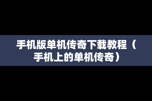 手机版单机传奇下载教程（手机上的单机传奇）