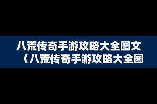 八荒传奇手游攻略大全图文（八荒传奇手游攻略大全图文详解）