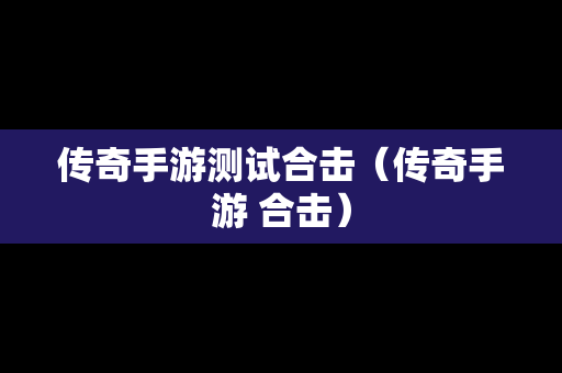 传奇手游测试合击（传奇手游 合击）