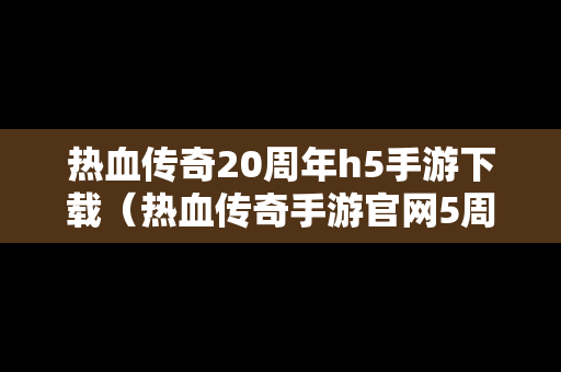热血传奇20周年h5手游下载（热血传奇手游官网5周年）