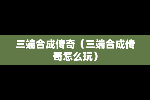 三端合成传奇（三端合成传奇怎么玩）