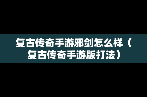 复古传奇手游邪剑怎么样（复古传奇手游版打法）