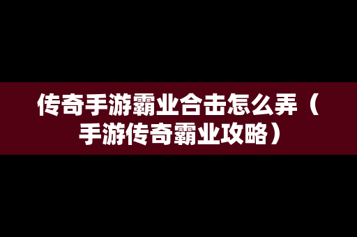 传奇手游霸业合击怎么弄（手游传奇霸业攻略）