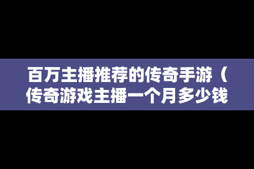 百万主播推荐的传奇手游（传奇游戏主播一个月多少钱）